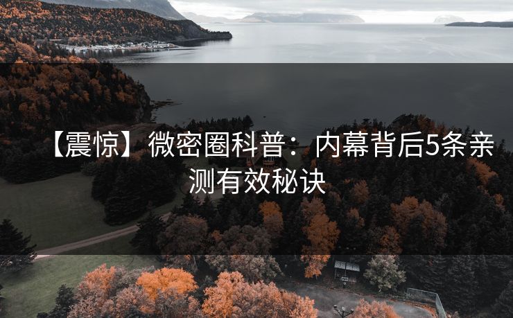 【震惊】微密圈科普:内幕背后5条亲测有效秘诀 【震惊】微密圈科普:内幕背后5条亲测有效秘诀