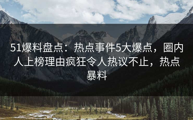 51爆料盘点:热点事件5大爆点,圈内人上榜理由疯狂令人热议不止,热点暴料 51爆料盘点:热点事件5大爆点,圈内人上榜理由疯狂令人热议不止,热点暴料