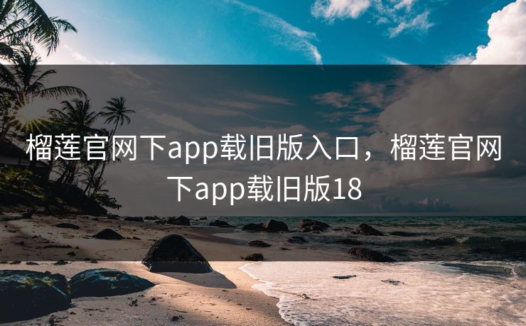 榴莲官网下app载旧版入口，榴莲官网下app载旧版18