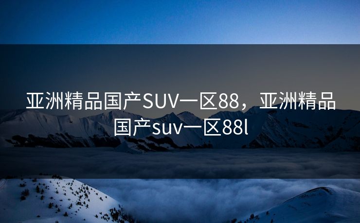亚洲精品国产SUV一区88,亚洲精品国产suv一区88l 亚洲精品国产SUV一区88,亚洲精品国产suv一区88l