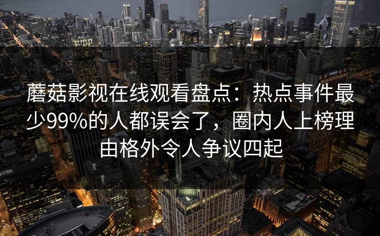 蘑菇影视在线观看盘点：热点事件最少99%的人都误会了，圈内人上榜理由格外令人争议四起