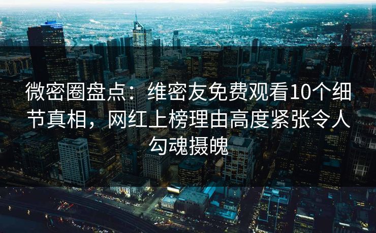 微密圈盘点:维密友免费观看10个细节真相,网红上榜理由高度紧张令人勾魂摄魄 微密圈盘点:维密友免费观看10个细节真相,网红上榜理由高度紧张令人勾魂摄魄