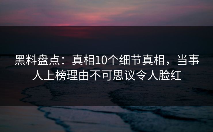 黑料盘点:真相10个细节真相,当事人上榜理由不可思议令人脸红 黑料盘点:真相10个细节真相,当事人上榜理由不可思议令人脸红