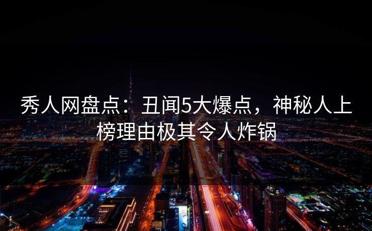 秀人网盘点:丑闻5大爆点,神秘人上榜理由极其令人炸锅 秀人网盘点:丑闻5大爆点,神秘人上榜理由极其令人炸锅