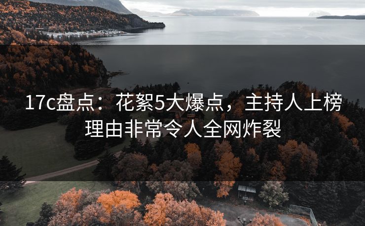 17c盘点:花絮5大爆点,主持人上榜理由非常令人全网炸裂 17c盘点:花絮5大爆点,主持人上榜理由非常令人全网炸裂