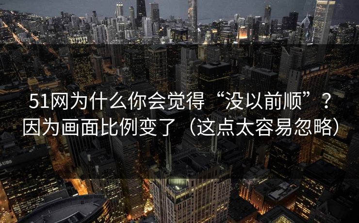 51网为什么你会觉得“没以前顺”？因为画面比例变了（这点太容易忽略）