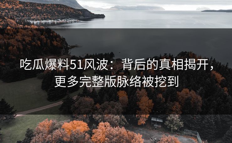 吃瓜爆料51风波：背后的真相揭开，更多完整版脉络被挖到