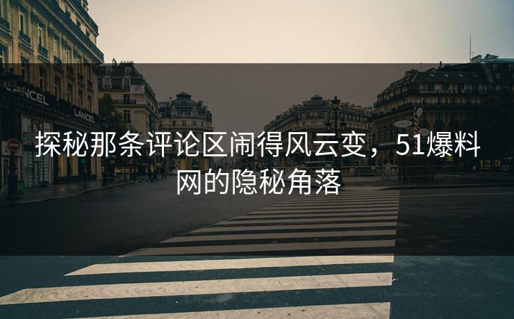 探秘那条评论区闹得风云变，51爆料网的隐秘角落